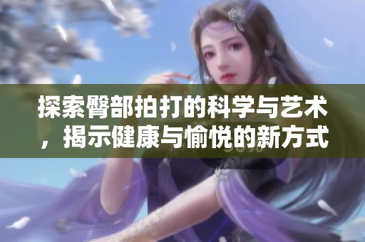 探索臀部拍打的科学与艺术，揭示健康与愉悦的新方式