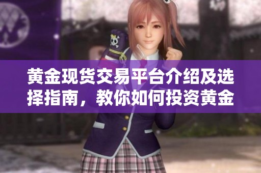 黄金现货交易平台介绍及选择指南，教你如何投资黄金
