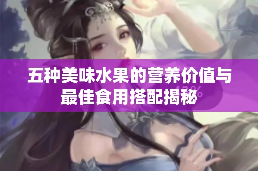 五种美味水果的营养价值与最佳食用搭配揭秘