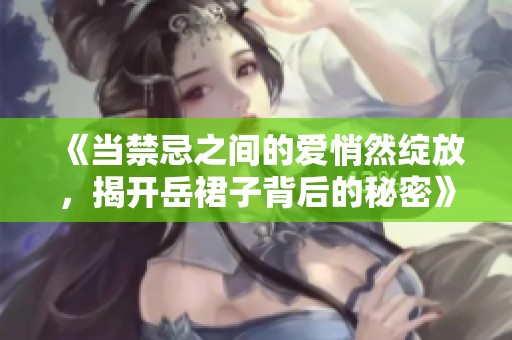 《当禁忌之间的爱悄然绽放，揭开岳裙子背后的秘密》