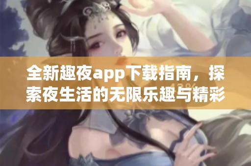 全新趣夜app下载指南，探索夜生活的无限乐趣与精彩