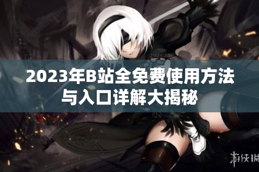 2023年B站全免费使用方法与入口详解大揭秘