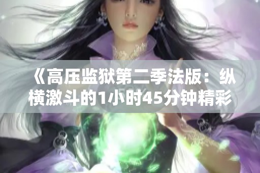 《高压监狱第二季法版：纵横激斗的1小时45分钟精彩回顾》