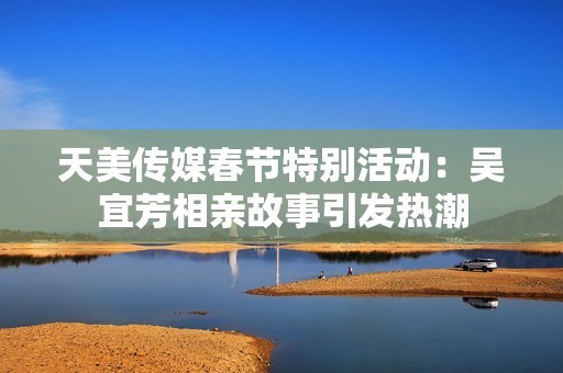 天美传媒春节特别活动：吴宜芳相亲故事引发热潮