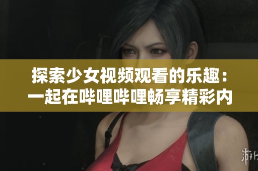 探索少女视频观看的乐趣：一起在哔哩哔哩畅享精彩内容