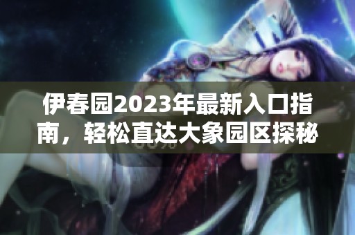 伊春园2023年最新入口指南，轻松直达大象园区探秘之旅