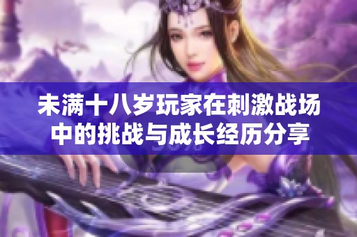 未满十八岁玩家在刺激战场中的挑战与成长经历分享