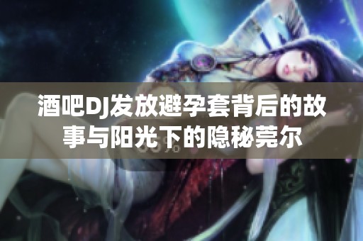 酒吧DJ发放避孕套背后的故事与阳光下的隐秘莞尔