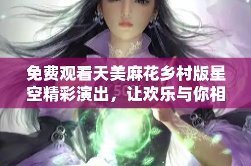 免费观看天美麻花乡村版星空精彩演出，让欢乐与你相伴