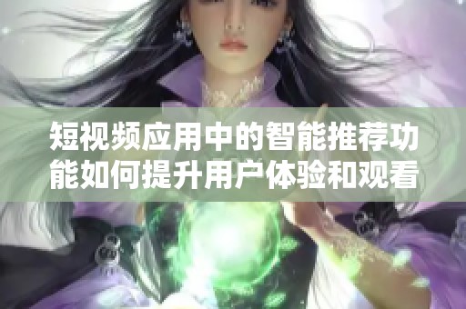 短视频应用中的智能推荐功能如何提升用户体验和观看乐趣