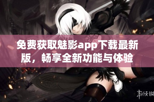 免费获取魅影app下载最新版，畅享全新功能与体验