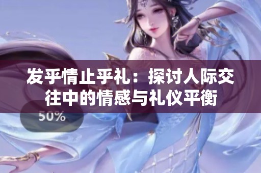 发乎情止乎礼：探讨人际交往中的情感与礼仪平衡