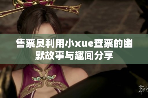 售票员利用小xue查票的幽默故事与趣闻分享