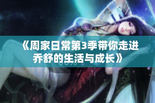 《周家日常第3季带你走进乔舒的生活与成长》