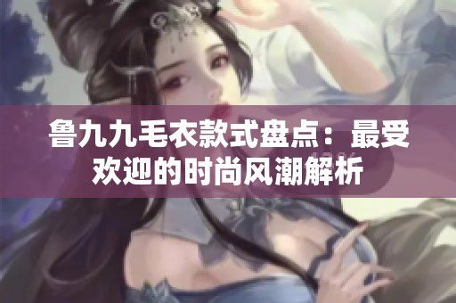 鲁九九毛衣款式盘点：最受欢迎的时尚风潮解析