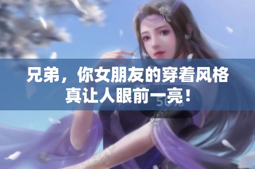 兄弟，你女朋友的穿着风格真让人眼前一亮！