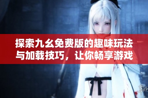 探索九幺免费版的趣味玩法与加载技巧，让你畅享游戏乐趣