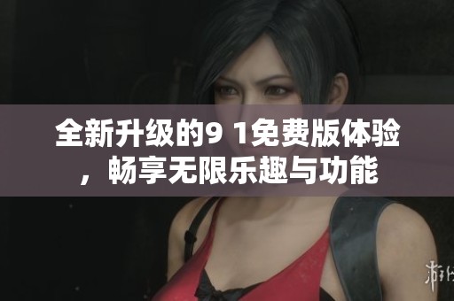 全新升级的9 1免费版体验，畅享无限乐趣与功能