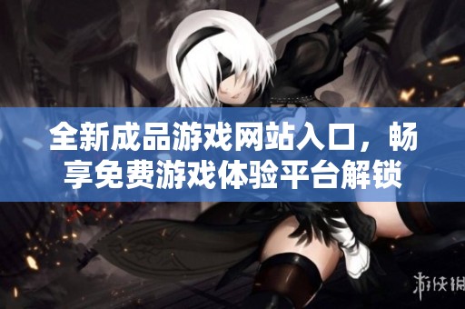 全新成品游戏网站入口，畅享免费游戏体验平台解锁