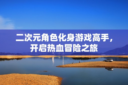 二次元角色化身游戏高手，开启热血冒险之旅