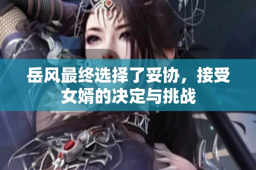 岳风最终选择了妥协，接受女婿的决定与挑战