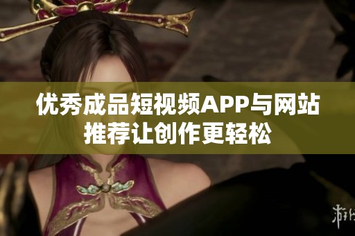 优秀成品短视频APP与网站推荐让创作更轻松