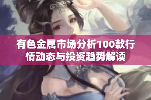 有色金属市场分析100款行情动态与投资趋势解读