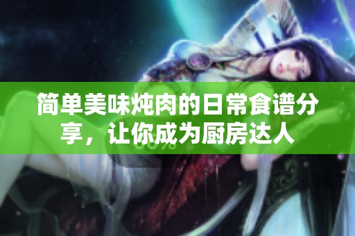 简单美味炖肉的日常食谱分享，让你成为厨房达人