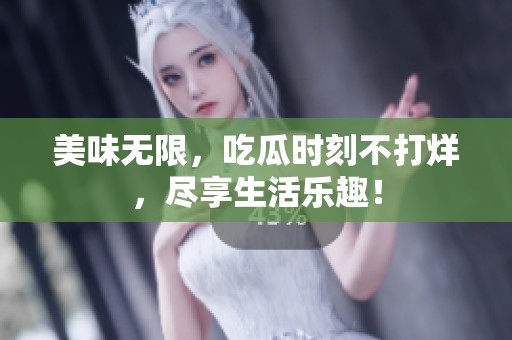 美味无限，吃瓜时刻不打烊，尽享生活乐趣！