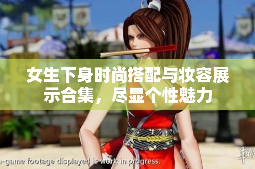 女生下身时尚搭配与妆容展示合集，尽显个性魅力