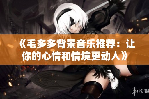 《毛多多背景音乐推荐：让你的心情和情境更动人》