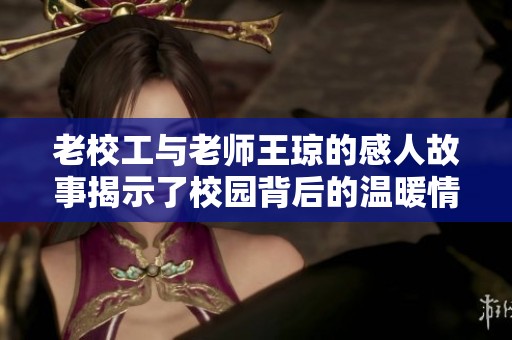 老校工与老师王琼的感人故事揭示了校园背后的温暖情谊