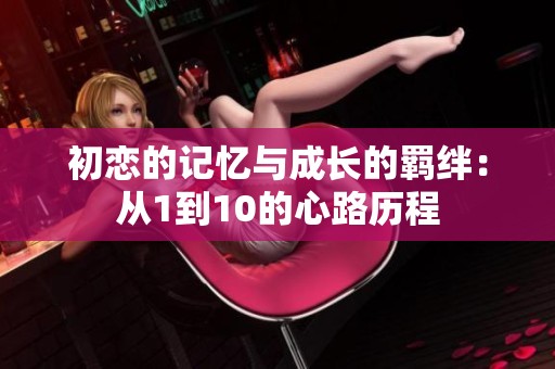 初恋的记忆与成长的羁绊：从1到10的心路历程
