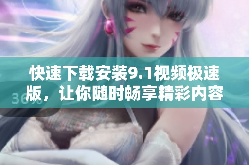 快速下载安装9.1视频极速版，让你随时畅享精彩内容