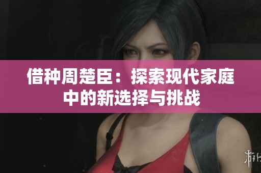 借种周楚臣：探索现代家庭中的新选择与挑战