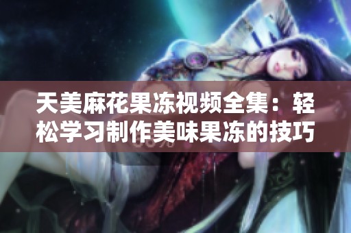天美麻花果冻视频全集：轻松学习制作美味果冻的技巧与创意