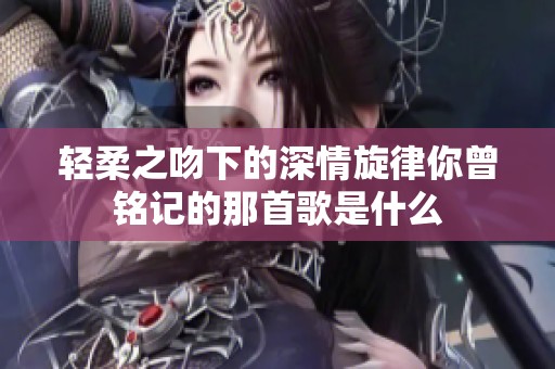 轻柔之吻下的深情旋律你曾铭记的那首歌是什么