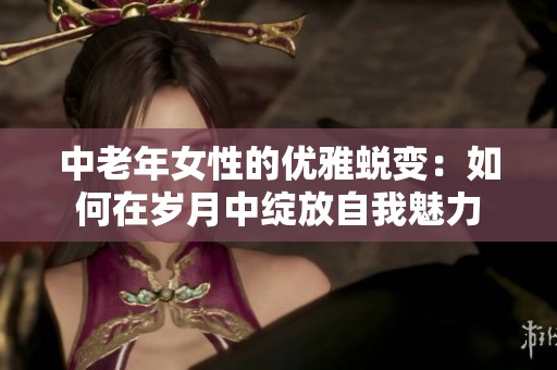 中老年女性的优雅蜕变：如何在岁月中绽放自我魅力