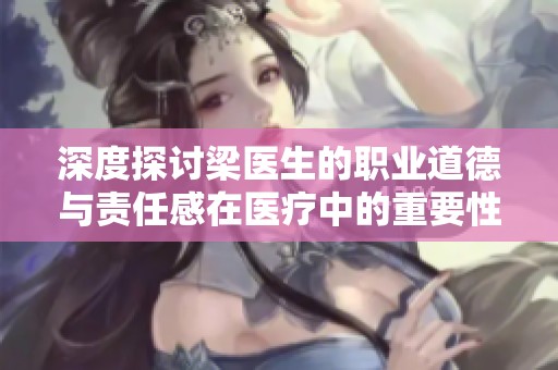 深度探讨梁医生的职业道德与责任感在医疗中的重要性
