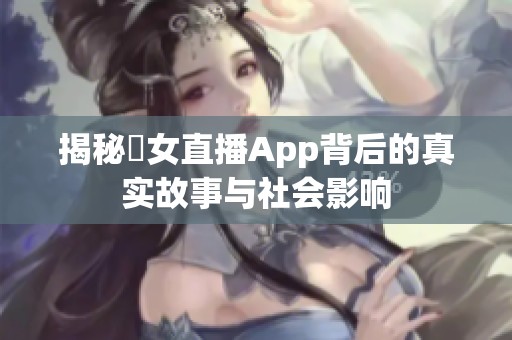 揭秘祼女直播App背后的真实故事与社会影响