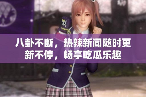八卦不断，热辣新闻随时更新不停，畅享吃瓜乐趣