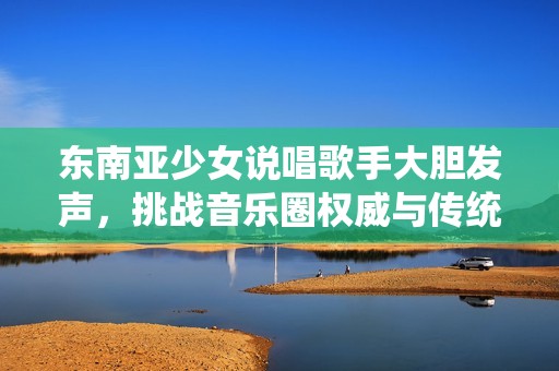 东南亚少女说唱歌手大胆发声，挑战音乐圈权威与传统观念