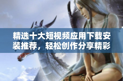 精选十大短视频应用下载安装推荐，轻松创作分享精彩瞬间