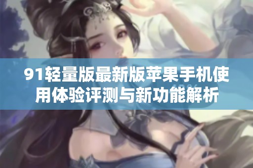 91轻量版最新版苹果手机使用体验评测与新功能解析