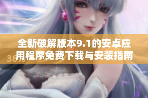 全新破解版本9.1的安卓应用程序免费下载与安装指南