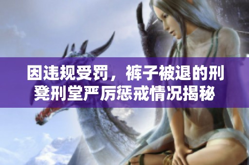 因违规受罚，裤子被退的刑凳刑堂严厉惩戒情况揭秘