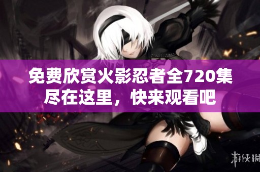 免费欣赏火影忍者全720集尽在这里，快来观看吧