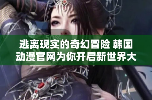 逃离现实的奇幻冒险 韩国动漫官网为你开启新世界大门