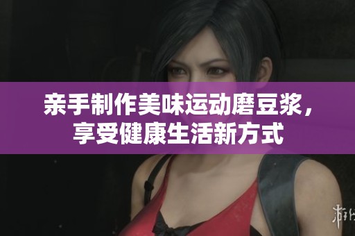 亲手制作美味运动磨豆浆，享受健康生活新方式