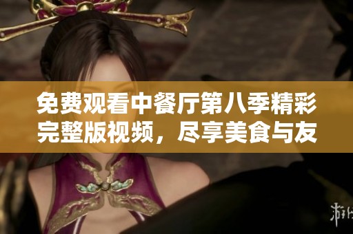 免费观看中餐厅第八季精彩完整版视频，尽享美食与友情互动